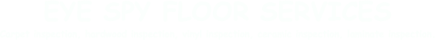 EYE SPY FLOOR SERVICES
Carpet inspection, hardwood inspection, vinyl inspection, ceramic inspection, laminate inspection.
